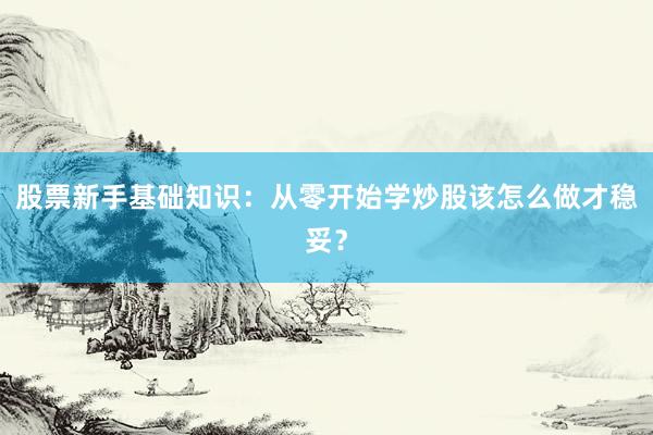 股票新手基础知识：从零开始学炒股该怎么做才稳妥？
