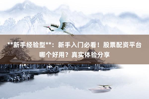 **新手经验型**：新手入门必看！股票配资平台哪个好用？真实体验分享