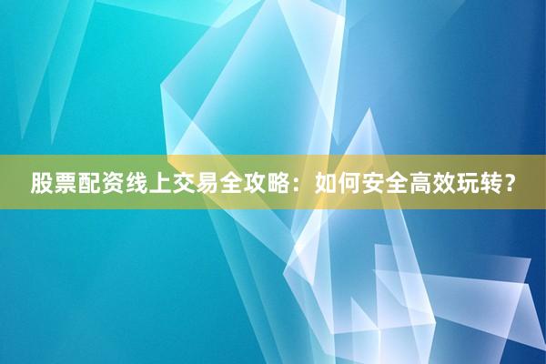 股票配资线上交易全攻略：如何安全高效玩转？