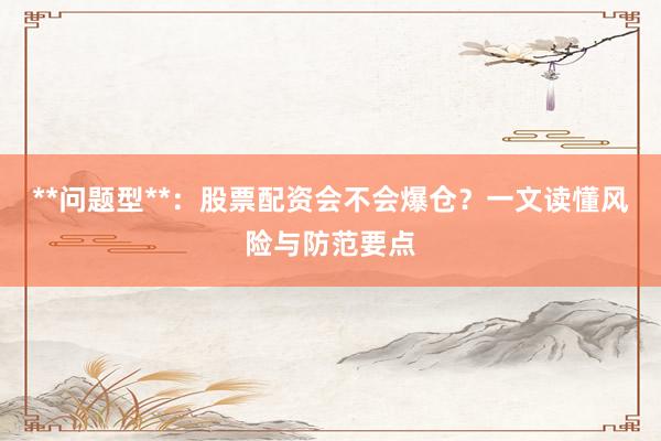 **问题型**：股票配资会不会爆仓？一文读懂风险与防范要点