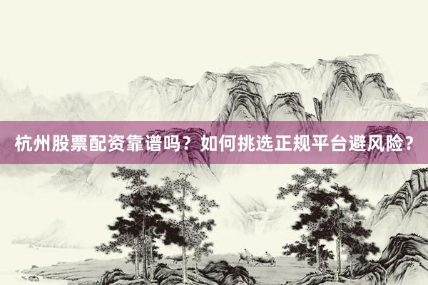 杭州股票配资靠谱吗？如何挑选正规平台避风险？