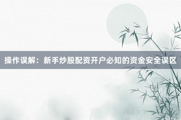 操作误解：新手炒股配资开户必知的资金安全误区