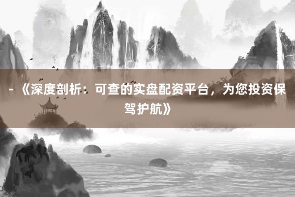 - 《深度剖析：可查的实盘配资平台，为您投资保驾护航》