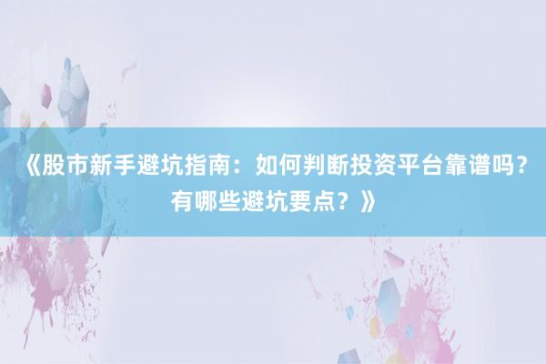 《股市新手避坑指南：如何判断投资平台靠谱吗？有哪些避坑要点？》