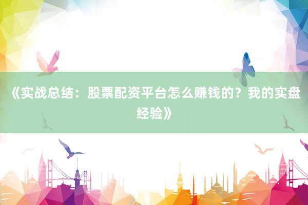 《实战总结：股票配资平台怎么赚钱的？我的实盘经验》