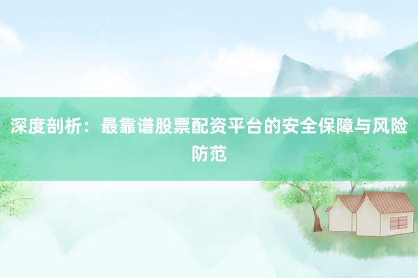 深度剖析：最靠谱股票配资平台的安全保障与风险防范