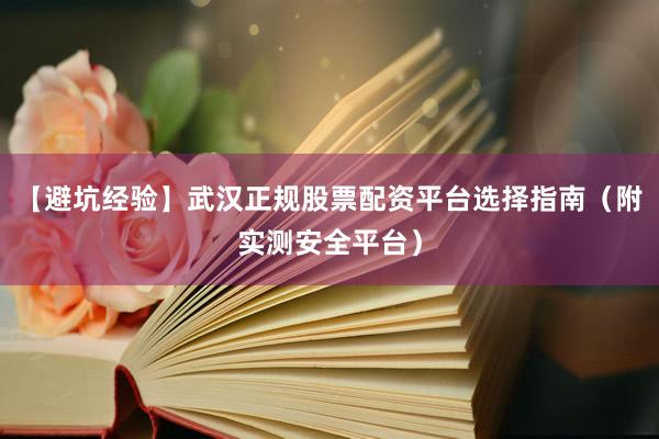 【避坑经验】武汉正规股票配资平台选择指南（附实测安全平台）