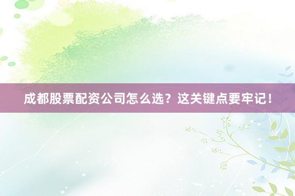 成都股票配资公司怎么选？这关键点要牢记！
