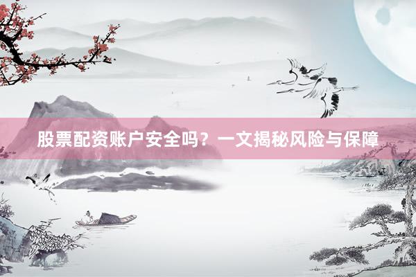 股票配资账户安全吗？一文揭秘风险与保障