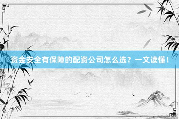 资金安全有保障的配资公司怎么选？一文读懂！