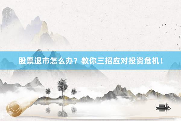 股票退市怎么办？教你三招应对投资危机！