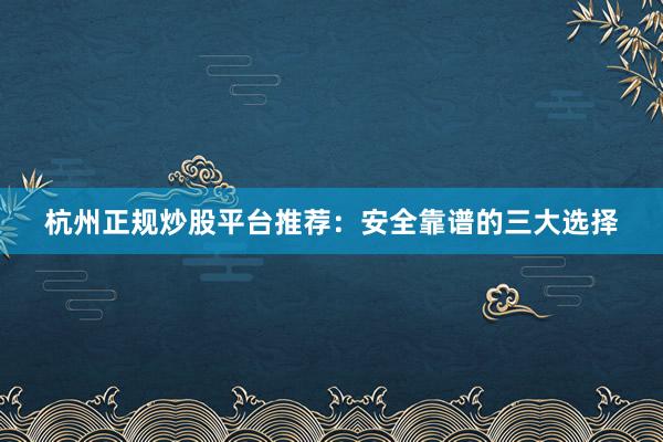 杭州正规炒股平台推荐：安全靠谱的三大选择