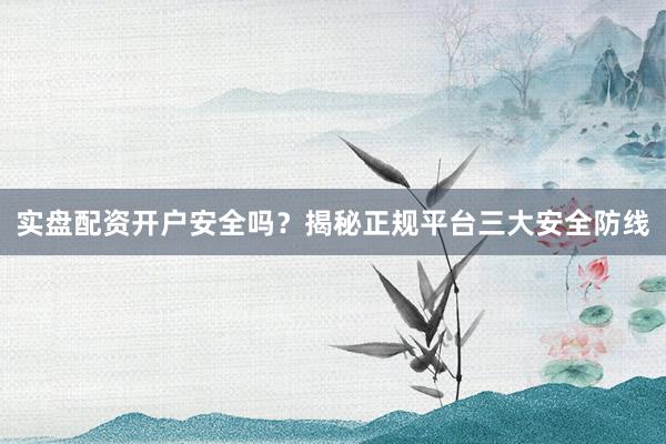 实盘配资开户安全吗？揭秘正规平台三大安全防线