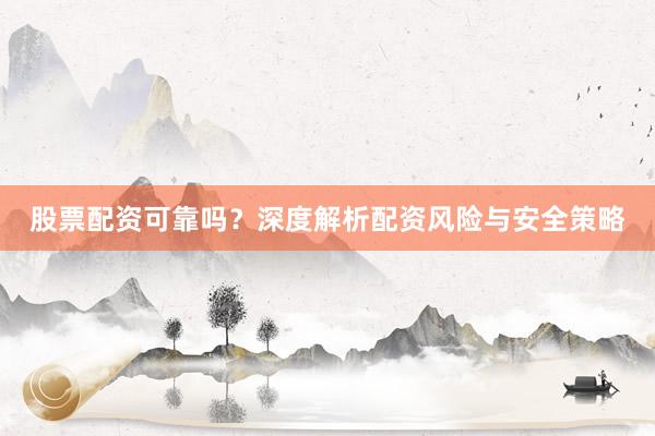 股票配资可靠吗？深度解析配资风险与安全策略
