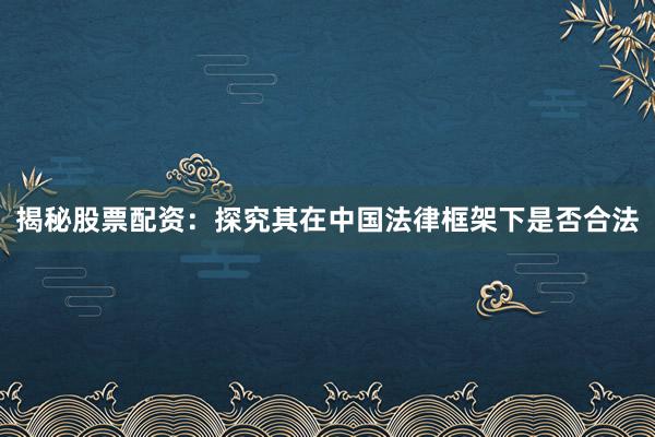 揭秘股票配资：探究其在中国法律框架下是否合法