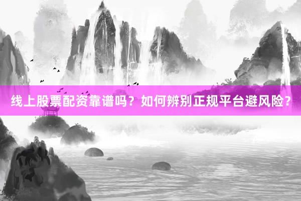 线上股票配资靠谱吗？如何辨别正规平台避风险？