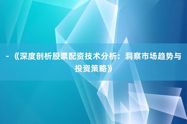 - 《深度剖析股票配资技术分析：洞察市场趋势与投资策略》
