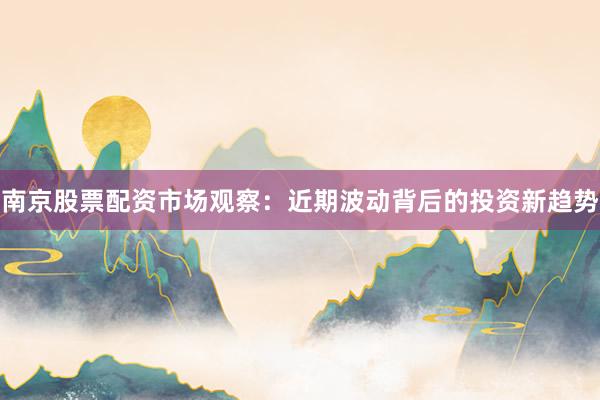 南京股票配资市场观察：近期波动背后的投资新趋势
