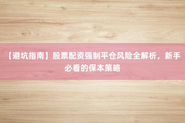 【避坑指南】股票配资强制平仓风险全解析，新手必看的保本策略