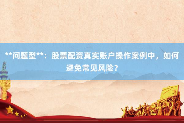 **问题型**：股票配资真实账户操作案例中，如何避免常见风险？