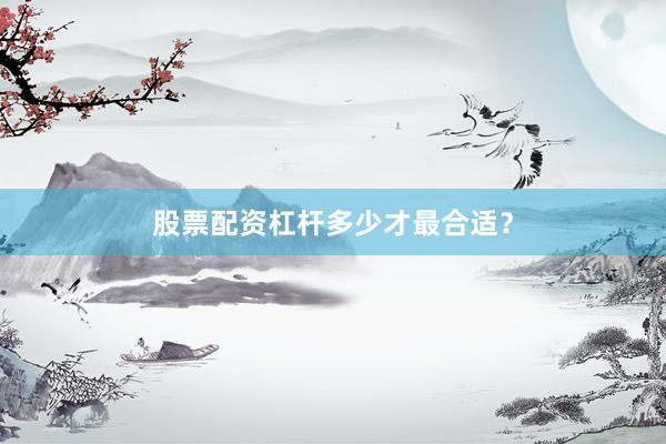 股票配资杠杆多少才最合适？