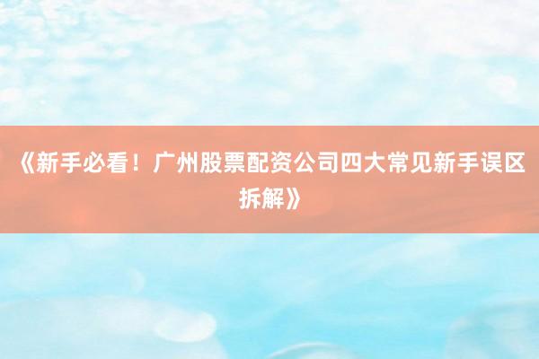 《新手必看！广州股票配资公司四大常见新手误区拆解》