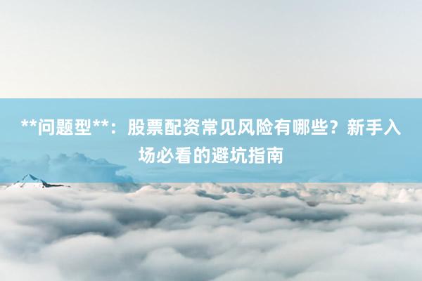**问题型**：股票配资常见风险有哪些？新手入场必看的避坑指南