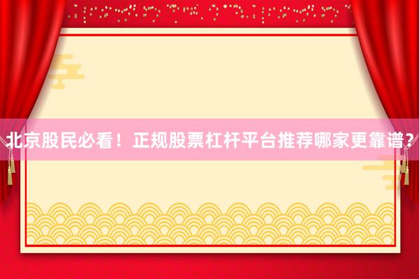 北京股民必看！正规股票杠杆平台推荐哪家更靠谱？
