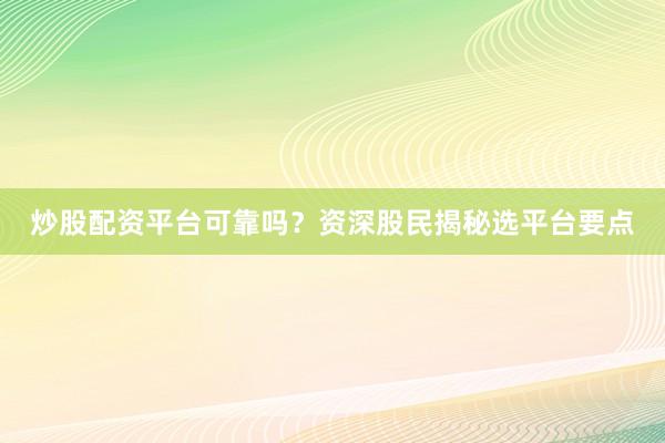 炒股配资平台可靠吗？资深股民揭秘选平台要点