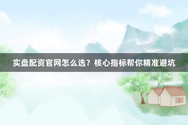 实盘配资官网怎么选？核心指标帮你精准避坑
