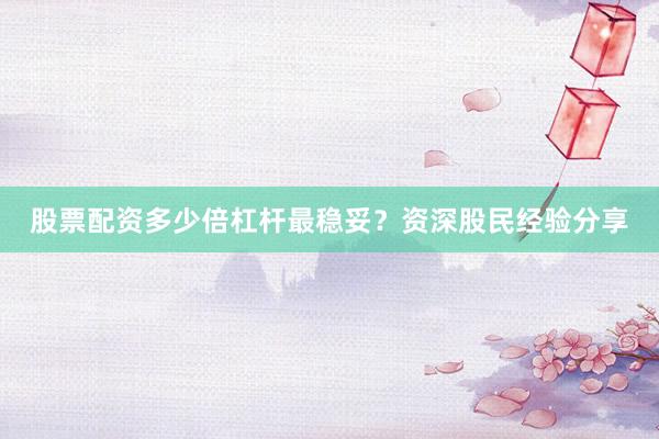 股票配资多少倍杠杆最稳妥？资深股民经验分享