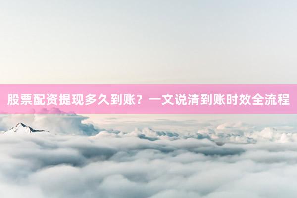 股票配资提现多久到账？一文说清到账时效全流程