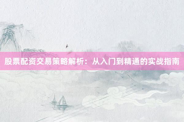 股票配资交易策略解析：从入门到精通的实战指南