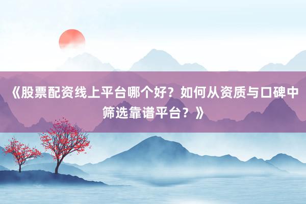 《股票配资线上平台哪个好？如何从资质与口碑中筛选靠谱平台？》
