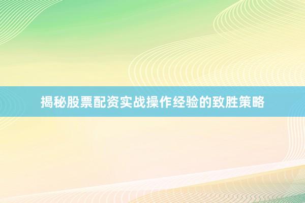 揭秘股票配资实战操作经验的致胜策略