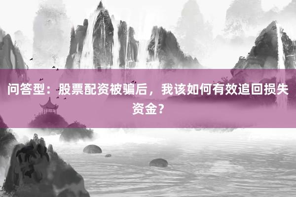 问答型：股票配资被骗后，我该如何有效追回损失资金？