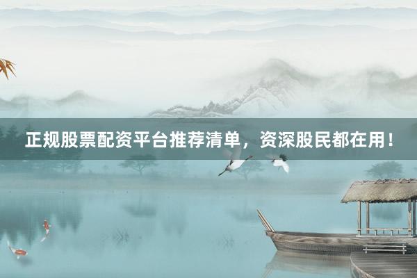 正规股票配资平台推荐清单，资深股民都在用！