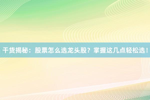 干货揭秘：股票怎么选龙头股？掌握这几点轻松选！