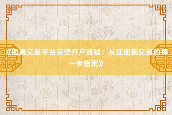 《股票交易平台完整开户流程：从注册到交易的每一步指南》