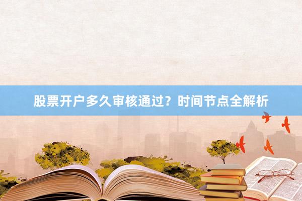 股票开户多久审核通过？时间节点全解析