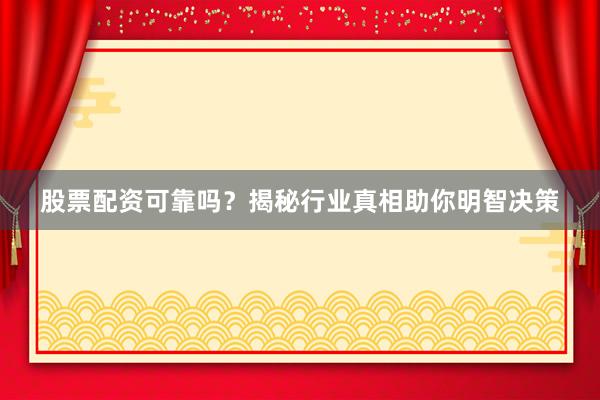 股票配资可靠吗？揭秘行业真相助你明智决策