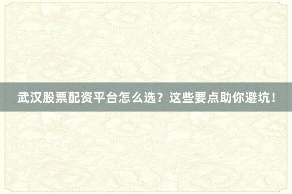 武汉股票配资平台怎么选？这些要点助你避坑！