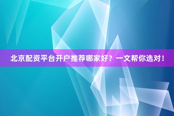 北京配资平台开户推荐哪家好？一文帮你选对！