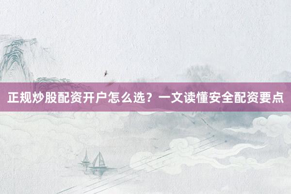正规炒股配资开户怎么选？一文读懂安全配资要点