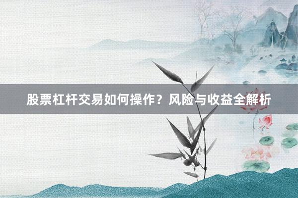 股票杠杆交易如何操作？风险与收益全解析