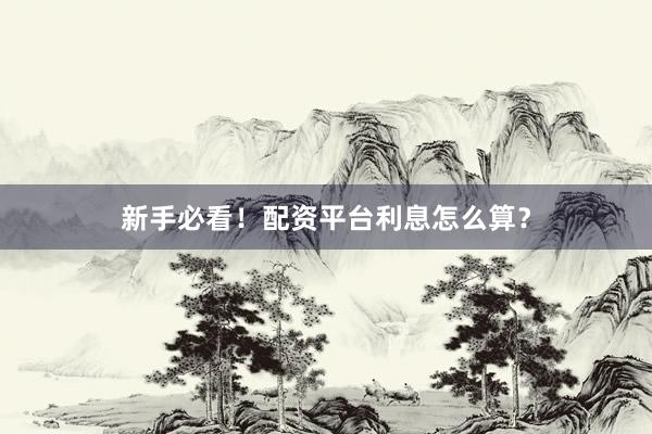 新手必看！配资平台利息怎么算？