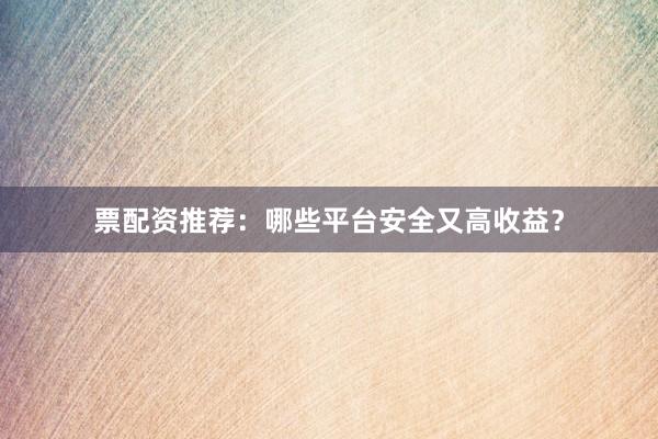 票配资推荐：哪些平台安全又高收益？