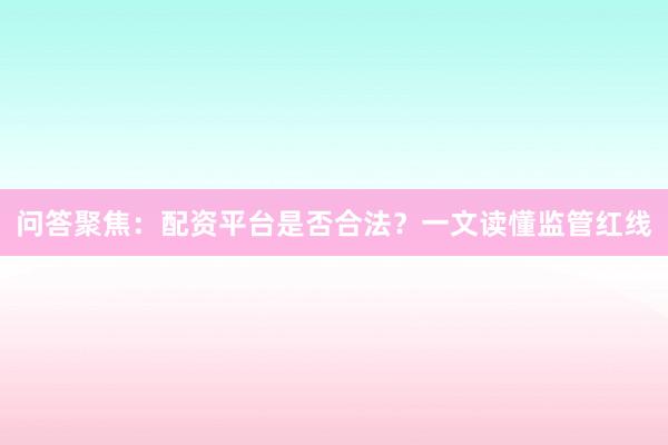 问答聚焦：配资平台是否合法？一文读懂监管红线