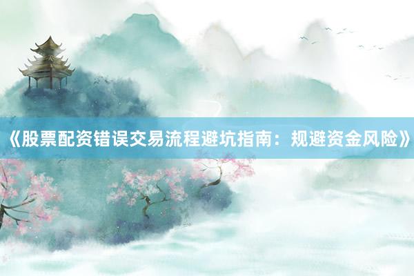 《股票配资错误交易流程避坑指南：规避资金风险》
