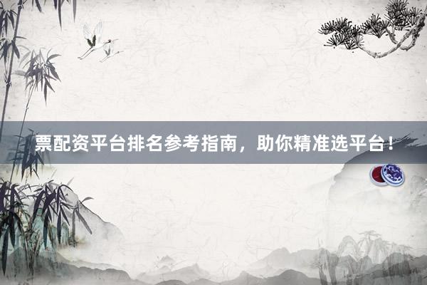 票配资平台排名参考指南，助你精准选平台！